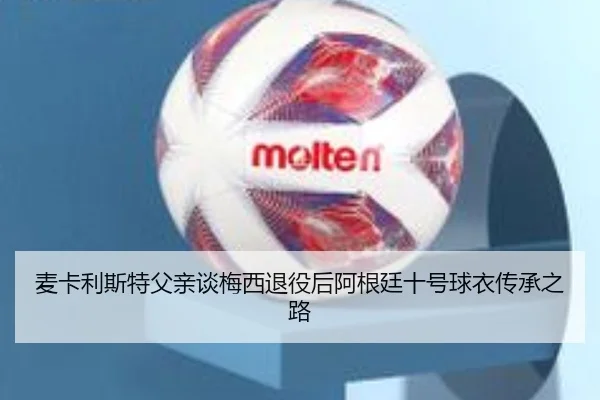麦卡利斯特父亲谈梅西退役后阿根廷十号球衣传承之路